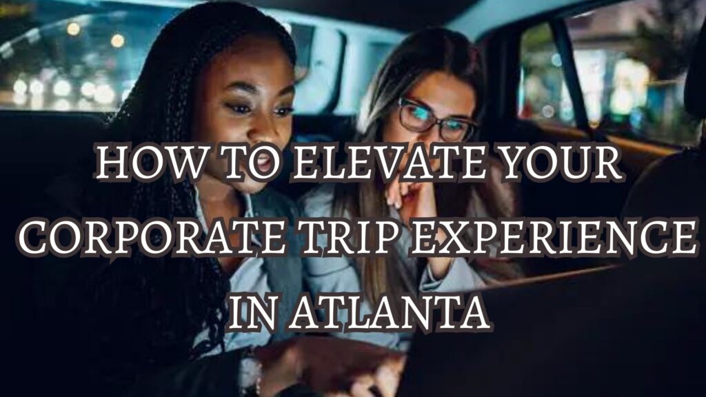 How to Elevate Your Corporate Trip Experience in Atlanta
